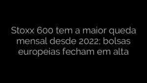 ​Stoxx 600 tem a maior queda mensal desde 2022; bolsas europeias fecham em alta 
